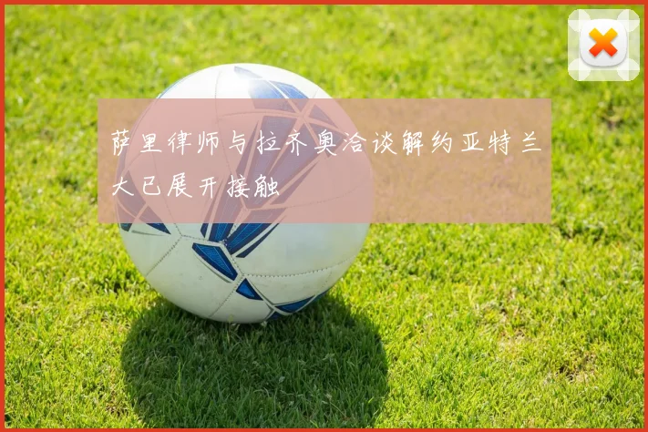 萨里律师与拉齐奥洽谈解约亚特兰大已展开接触