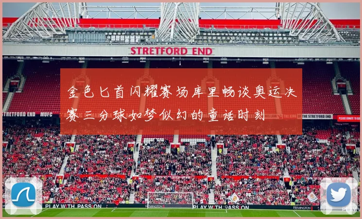 金色匕首闪耀赛场库里畅谈奥运决赛三分球如梦似幻的童话时刻