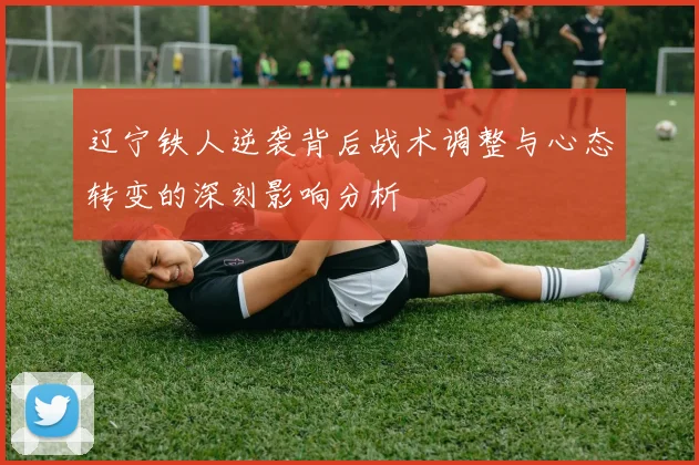 辽宁铁人逆袭背后战术调整与心态转变的深刻影响分析