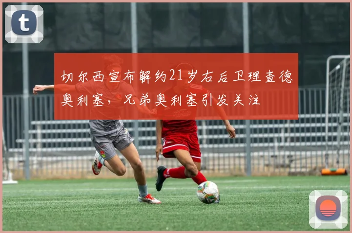切尔西宣布解约21岁右后卫理查德奥利塞，兄弟奥利塞引发关注