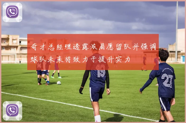 奇才总经理透露浓眉愿留队并强调球队未来将致力于提升实力