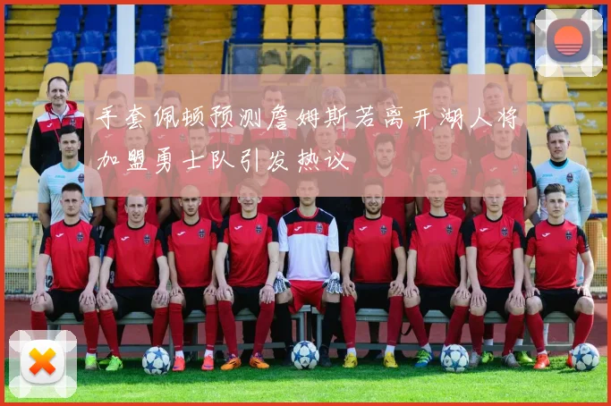 手套佩顿预测詹姆斯若离开湖人将加盟勇士队引发热议