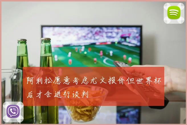 阿利松愿意考虑尤文报价但世界杯后才会进行谈判