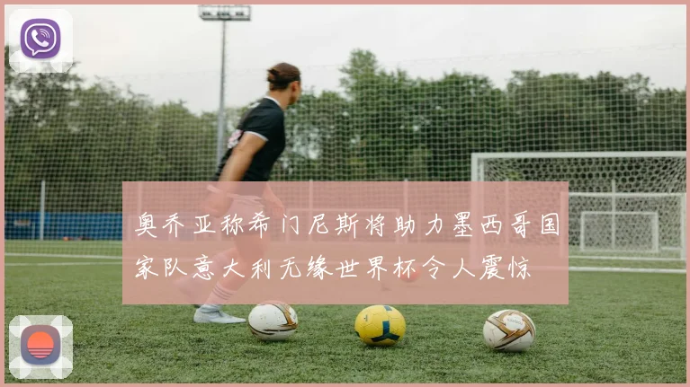 奥乔亚称希门尼斯将助力墨西哥国家队意大利无缘世界杯令人震惊