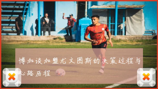 博加谈加盟尤文图斯的决策过程与心路历程