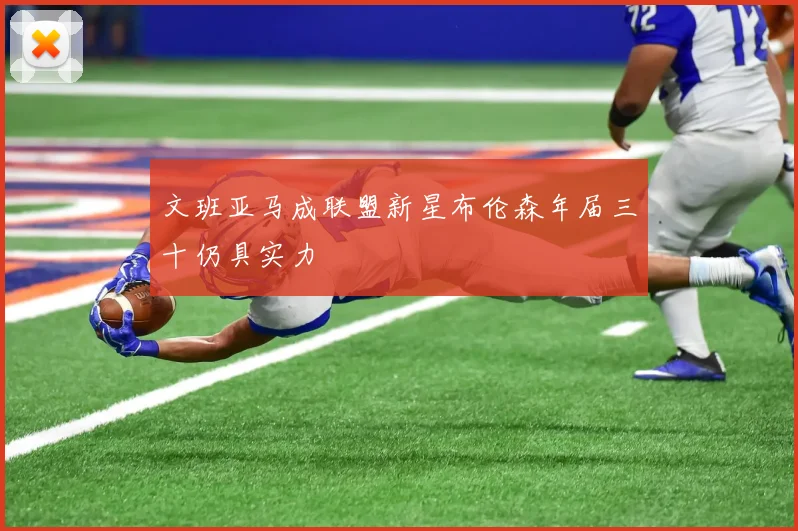 文班亚马成联盟新星布伦森年届三十仍具实力