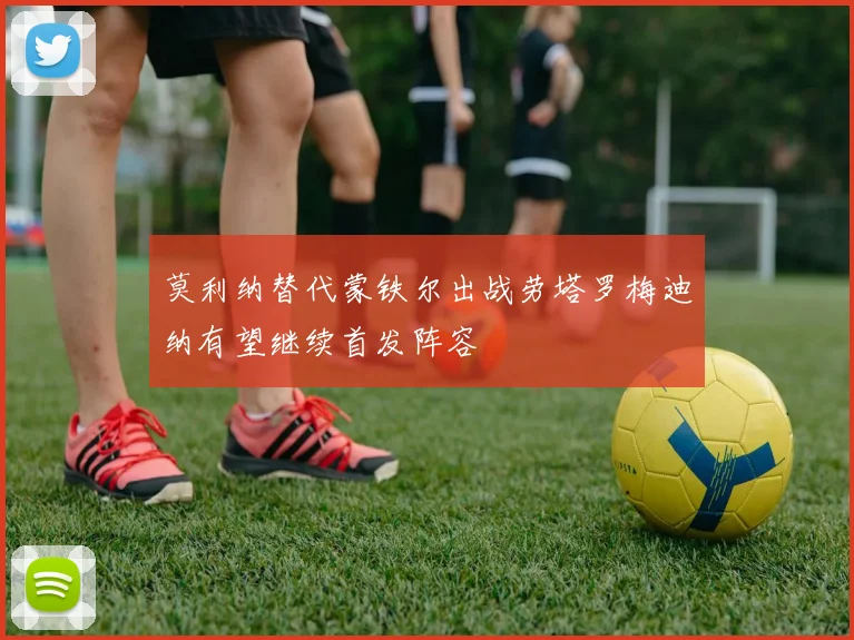莫利纳替代蒙铁尔出战劳塔罗梅迪纳有望继续首发阵容
