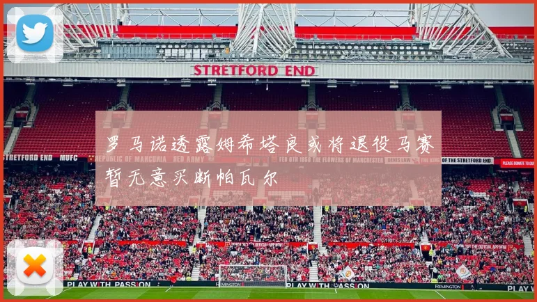 罗马诺透露姆希塔良或将退役马赛暂无意买断帕瓦尔