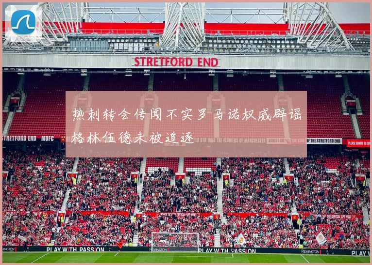 热刺转会传闻不实罗马诺权威辟谣格林伍德未被追逐