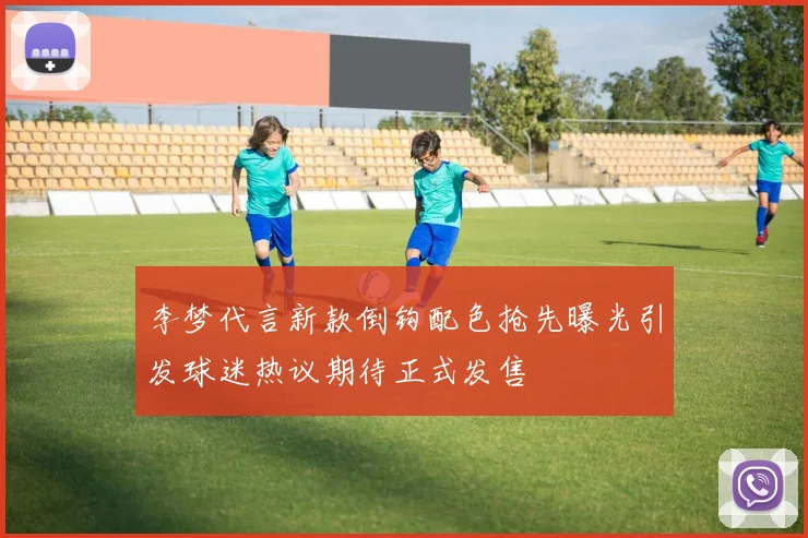 李梦代言新款倒钩配色抢先曝光引发球迷热议期待正式发售