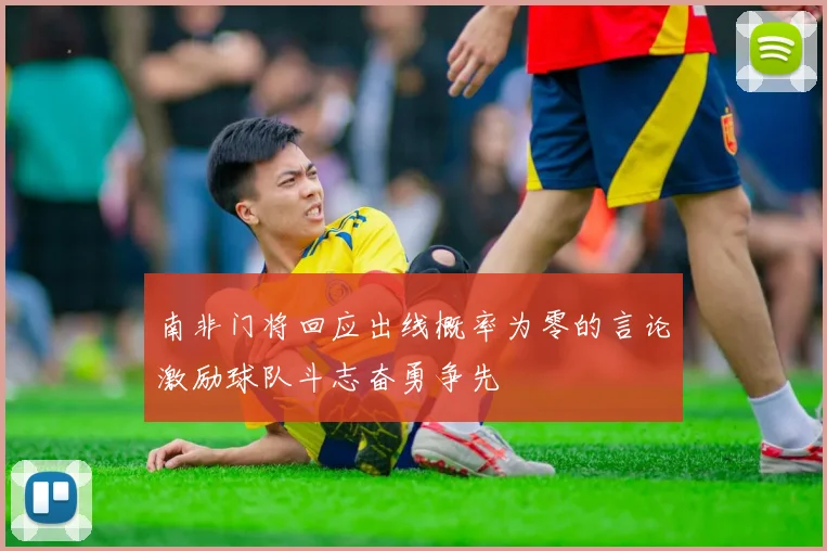 南非门将回应出线概率为零的言论激励球队斗志奋勇争先