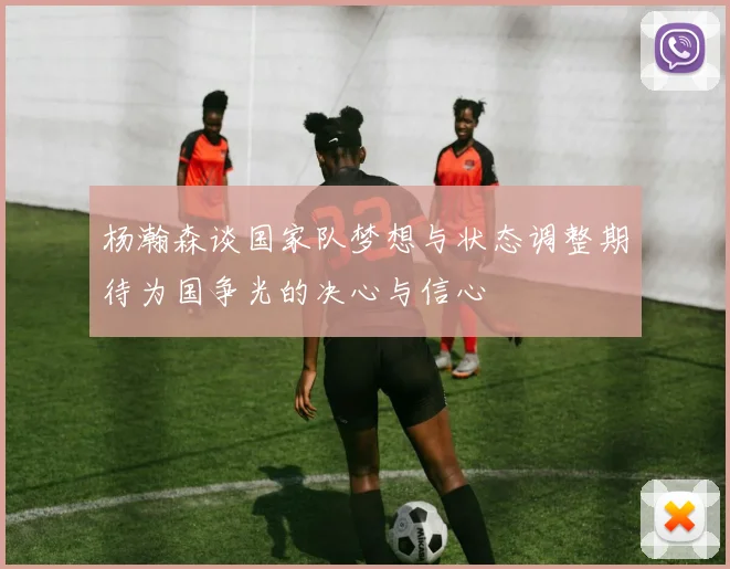 杨瀚森谈国家队梦想与状态调整期待为国争光的决心与信心