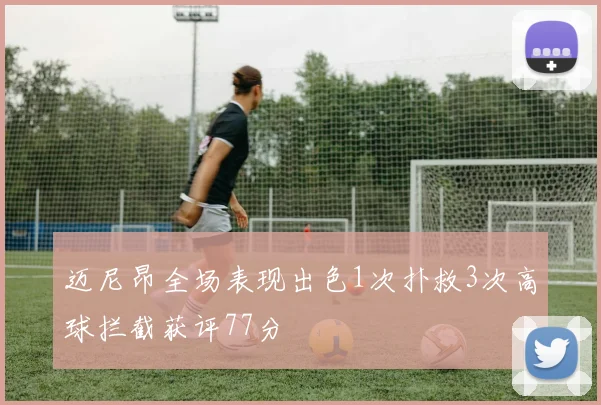 迈尼昂全场表现出色1次扑救3次高球拦截获评77分
