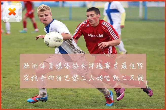 欧洲体育媒体协会评选赛季最佳阵容枪手四将巴黎三人姆哈凯三叉戟引关注