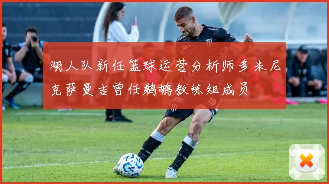 湖人队新任篮球运营分析师多米尼克萨曼吉曾任鹈鹕教练组成员