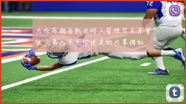 杰伦布朗与凯尔特人管理层关系紧张交易几乎无偿送走的内幕揭秘