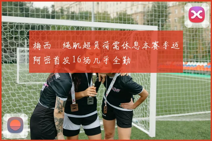 梅西腘绳肌超负荷需休息本赛季迈阿密首发16场几乎全勤