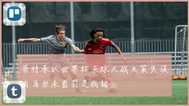 蒂特承认世界杯点球大战决策失误内马尔未首罚是我错