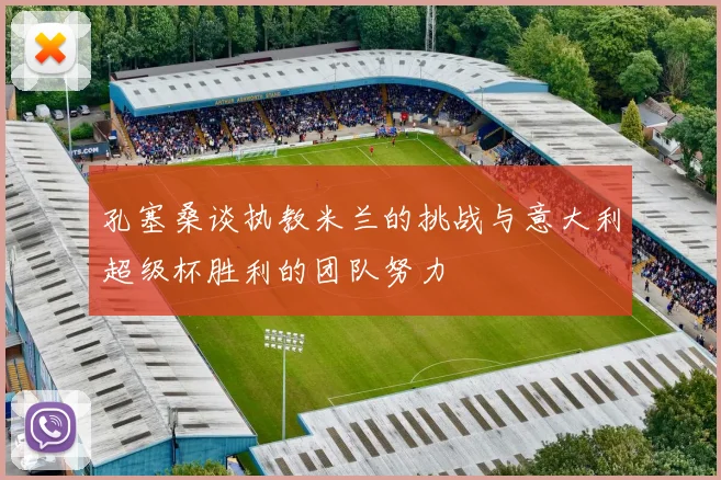孔塞桑谈执教米兰的挑战与意大利超级杯胜利的团队努力