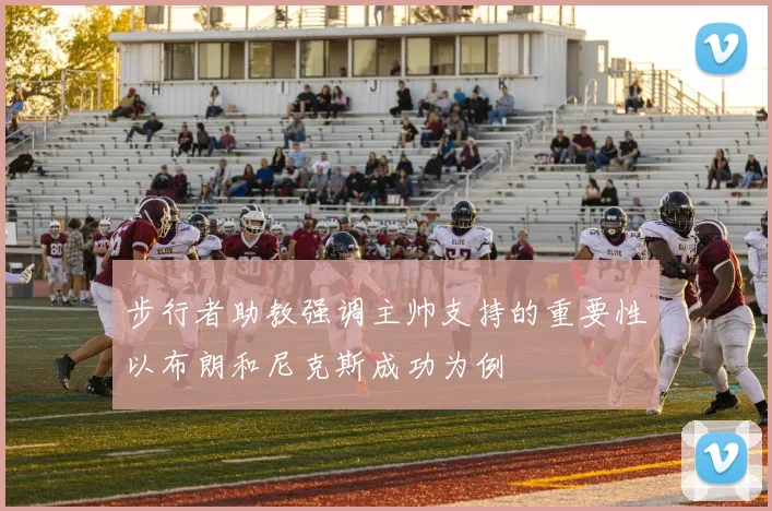 步行者助教强调主帅支持的重要性以布朗和尼克斯成功为例