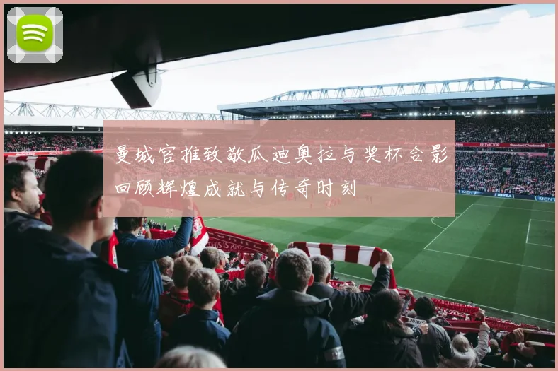 曼城官推致敬瓜迪奥拉与奖杯合影回顾辉煌成就与传奇时刻