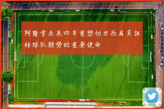 阿隆索未来四年重塑切尔西肩负扭转球队颓势的重要使命