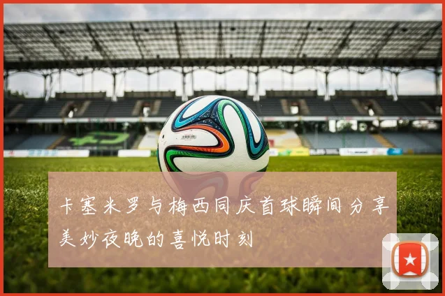 卡塞米罗与梅西同庆首球瞬间分享美妙夜晚的喜悦时刻