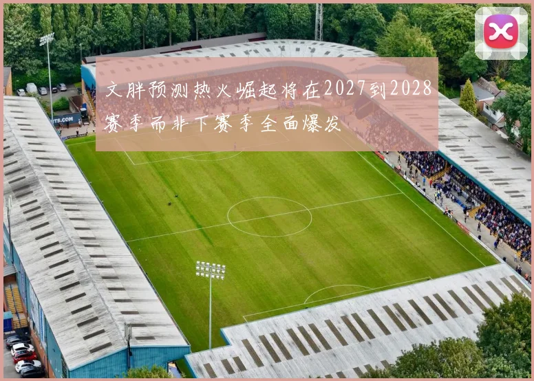 文胖预测热火崛起将在2027到2028赛季而非下赛季全面爆发