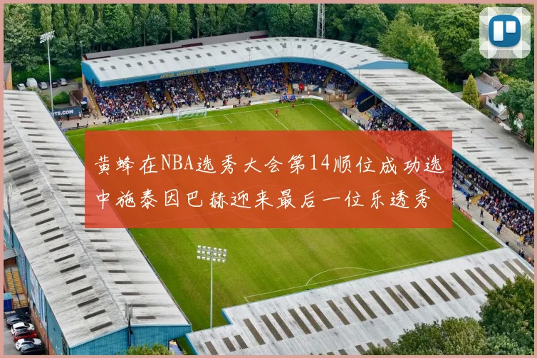 黄蜂在NBA选秀大会第14顺位成功选中施泰因巴赫迎来最后一位乐透秀
